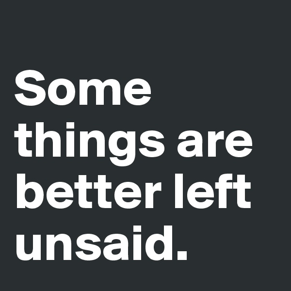 
Some things are
better left unsaid.