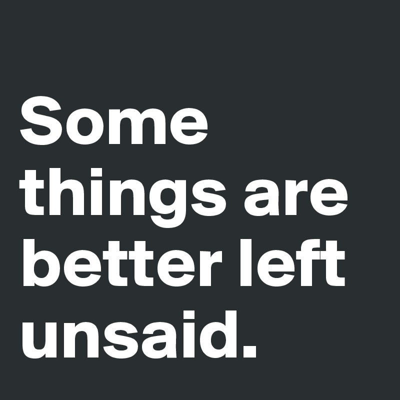 
Some things are
better left unsaid.