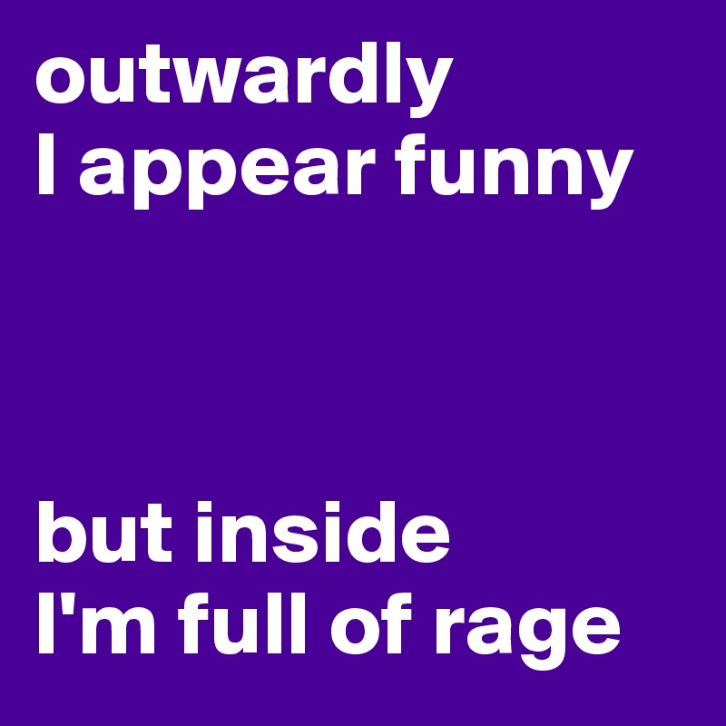outwardly
I appear funny



but inside 
I'm full of rage