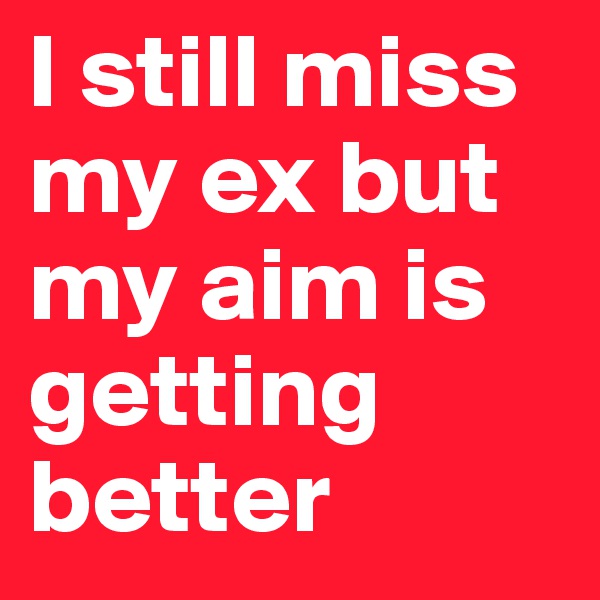 I still miss my ex but my aim is getting better
