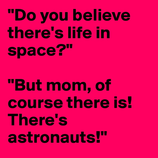 "Do you believe there's life in space?" 

"But mom, of course there is! There's astronauts!" 