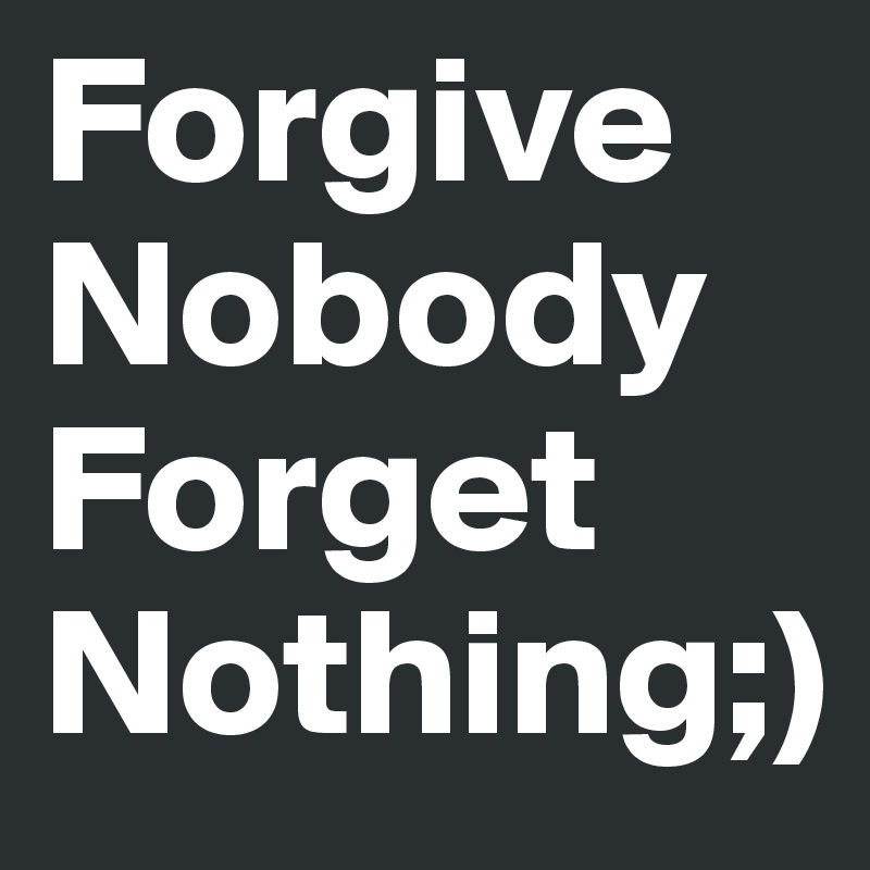 Forgive Nobody Forget Nothing;)