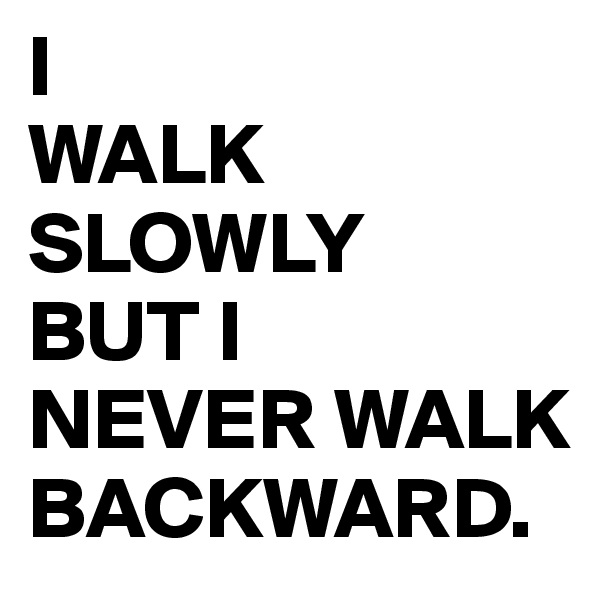 I 
WALK
SLOWLY
BUT I
NEVER WALK
BACKWARD.