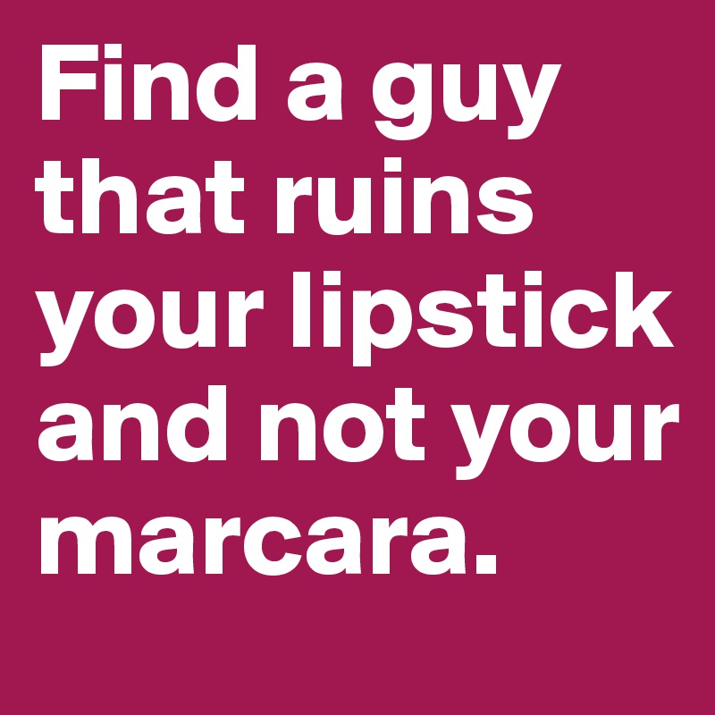 Find a guy that ruins your lipstick and not your marcara. 