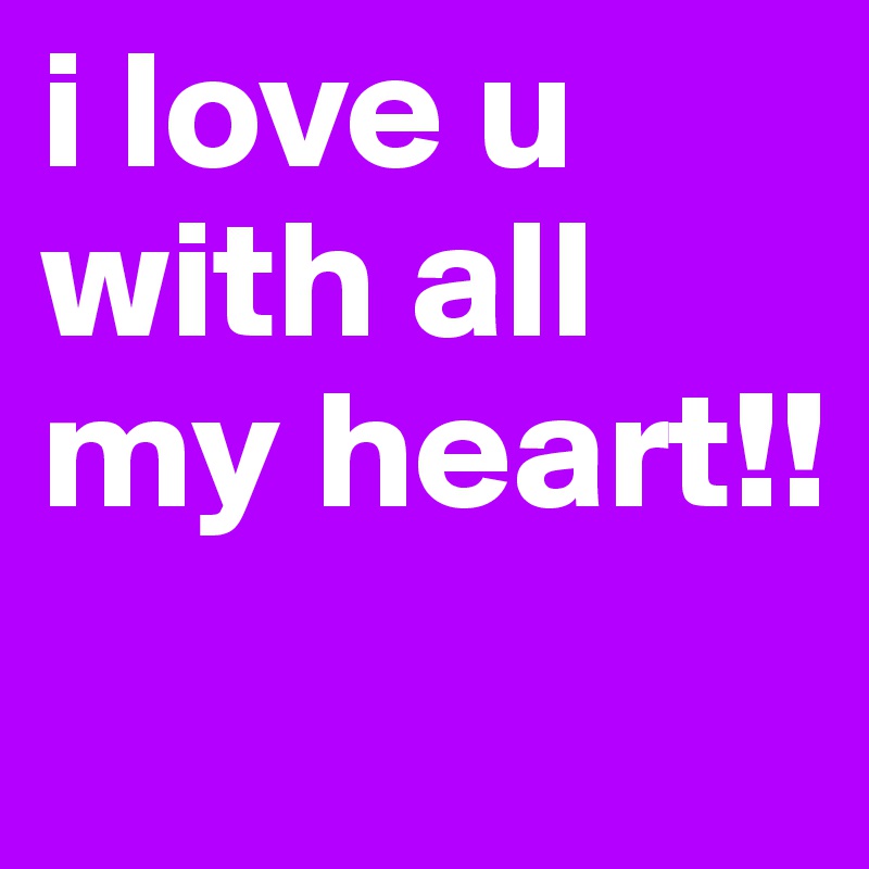 i love u with all my heart!!
