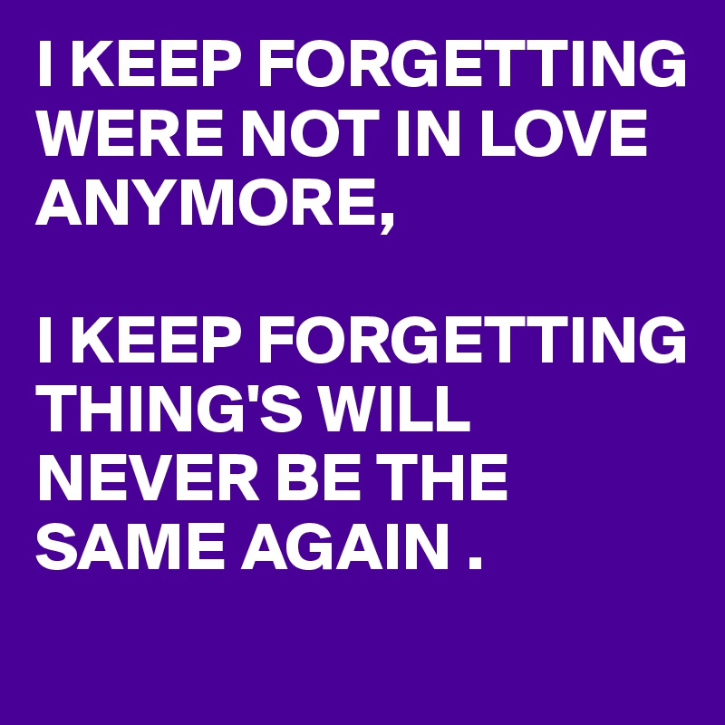 I KEEP FORGETTING WERE NOT IN LOVE ANYMORE,

I KEEP FORGETTING 
THING'S WILL NEVER BE THE SAME AGAIN .
