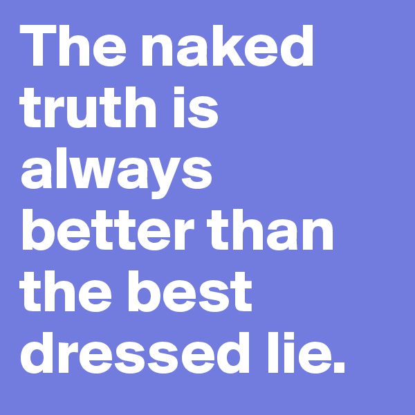 The naked truth is always better than the best dressed lie.