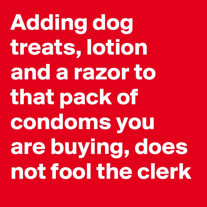 Adding dog treats, lotion and a razor to that pack of condoms you are buying, does not fool the clerk