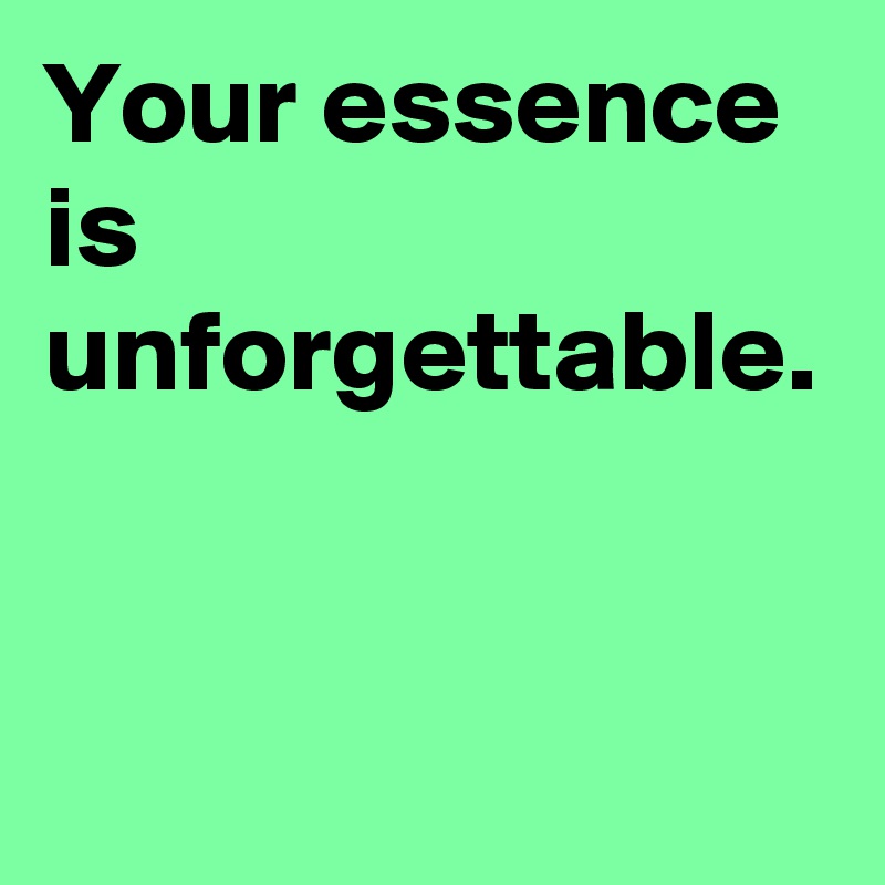 Your essence is unforgettable.