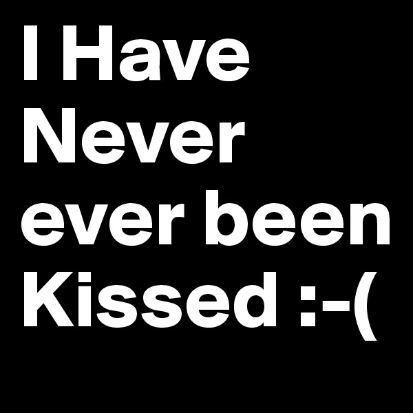 I Have Never ever been Kissed :-(