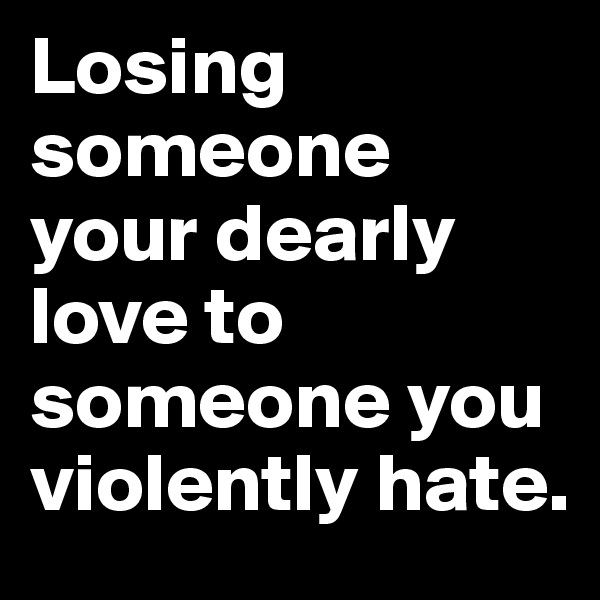Losing someone your dearly love to someone you violently hate.