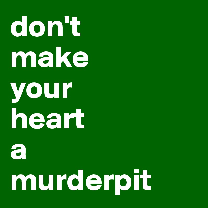 don't
make
your
heart
a
murderpit