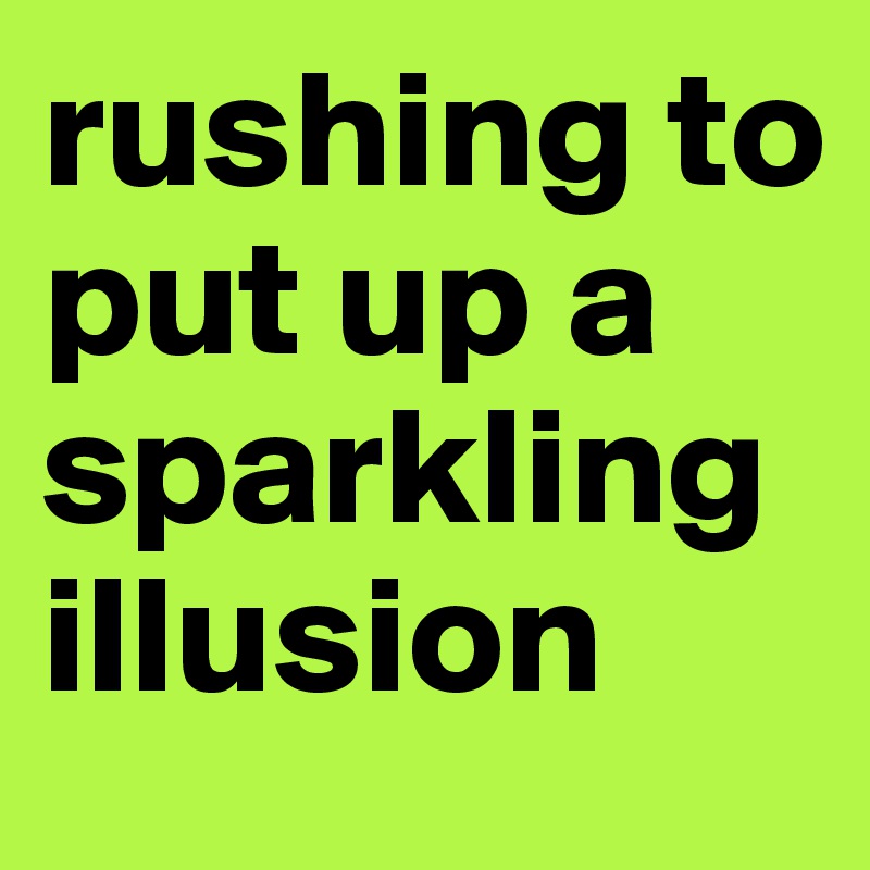 rushing to put up a sparkling illusion