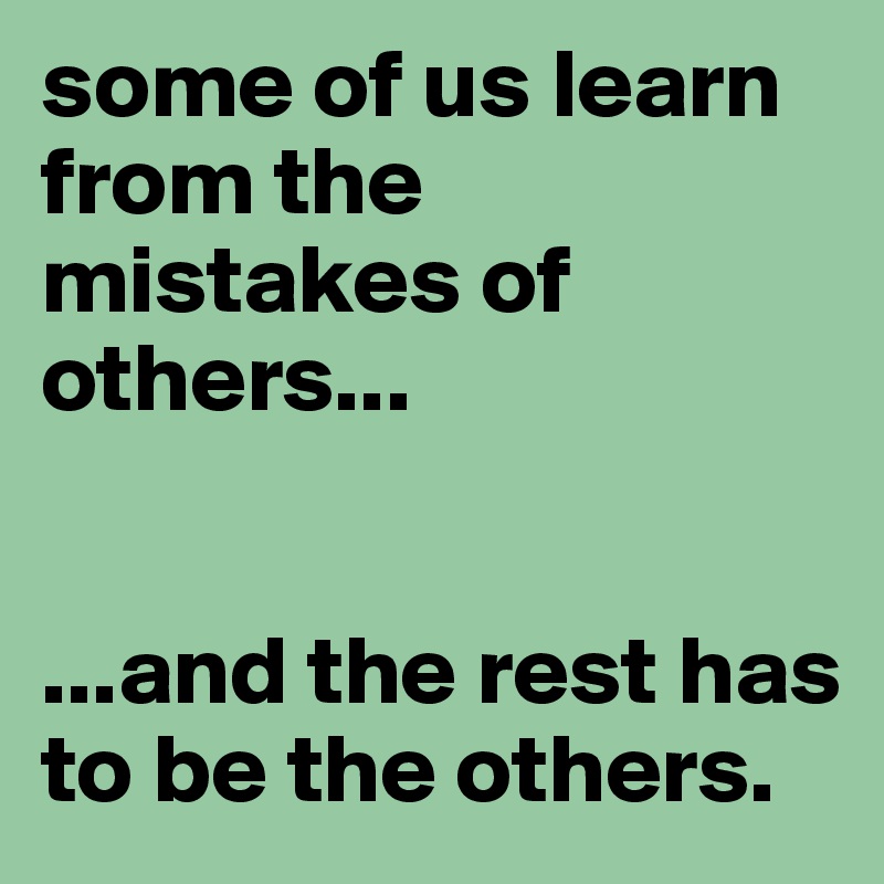 some of us learn from the mistakes of others... 


...and the rest has to be the others.
