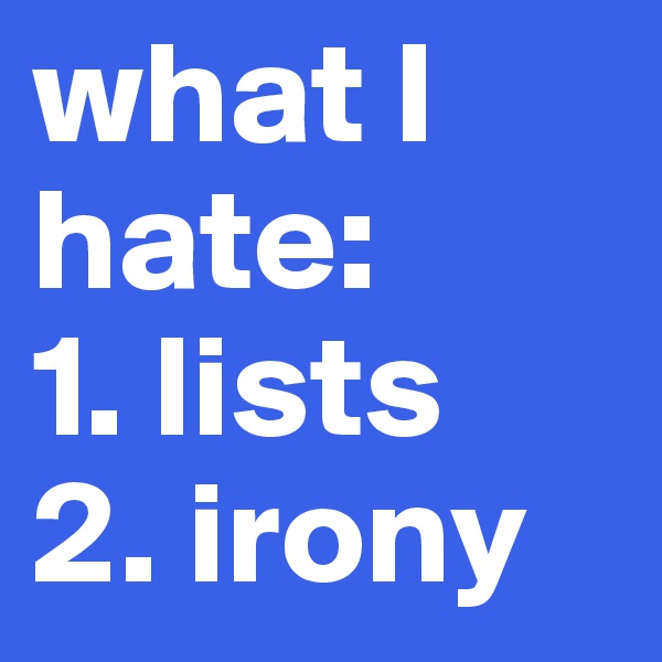 what I hate:        1. lists
2. irony