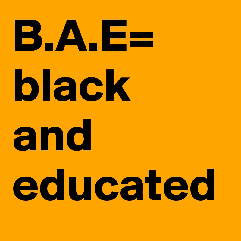 B.A.E=
black and educated