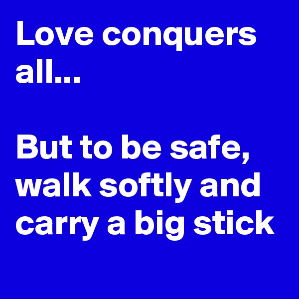 Love conquers all...

But to be safe, walk softly and carry a big stick
