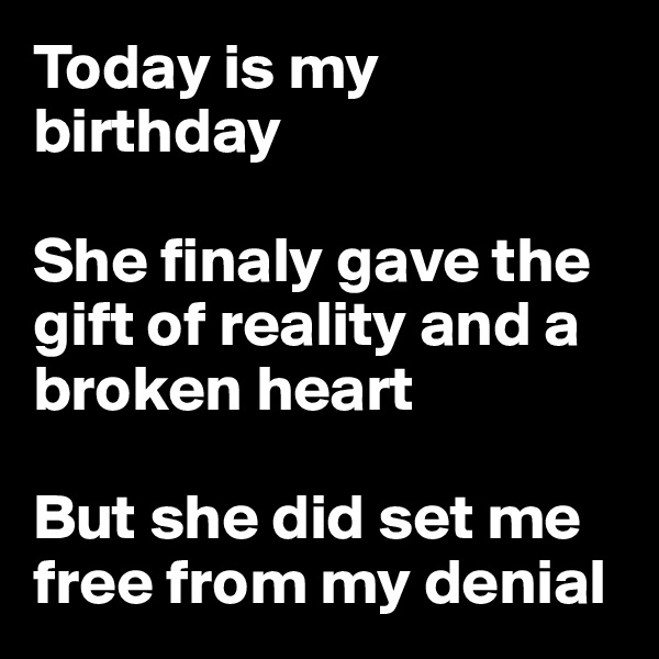 Today is my birthday

She finaly gave the gift of reality and a broken heart

But she did set me free from my denial