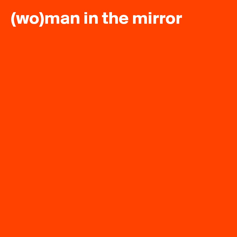 (wo)man in the mirror










