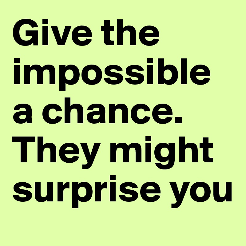 Give the impossible a chance. They might surprise you 