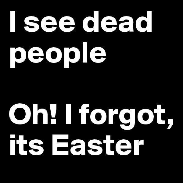 I see dead people 

Oh! I forgot, its Easter