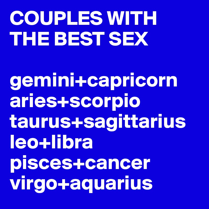 COUPLES WITH THE BEST SEX

gemini+capricorn
aries+scorpio
taurus+sagittarius
leo+libra
pisces+cancer
virgo+aquarius
