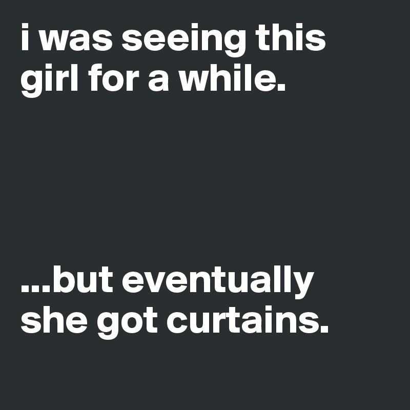 i was seeing this girl for a while.




...but eventually she got curtains.
