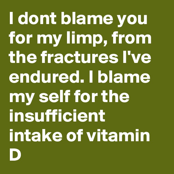 I dont blame you for my limp, from the fractures I've endured. I blame my self for the insufficient intake of vitamin D