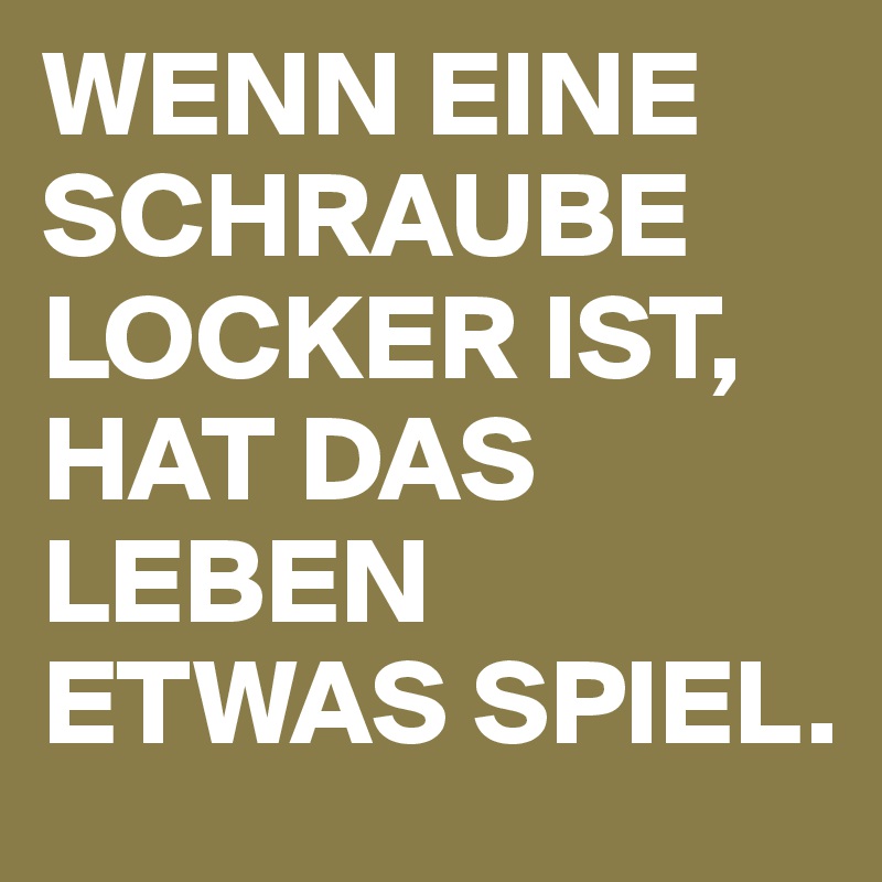 WENN EINE SCHRAUBE LOCKER IST, HAT DAS LEBEN ETWAS SPIEL.