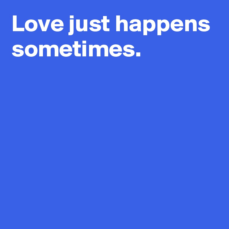 Love just happens sometimes.





