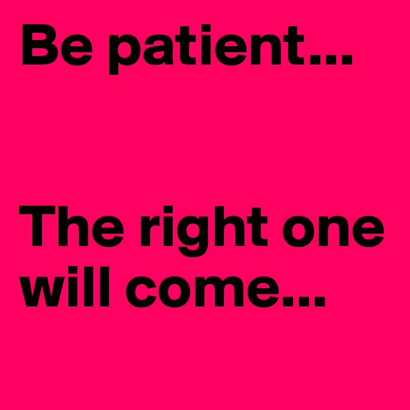 Be patient...


The right one will come...
