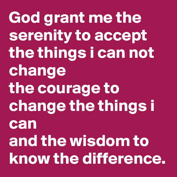 God grant me the serenity to accept the things i can not change
the courage to change the things i can
and the wisdom to know the difference.