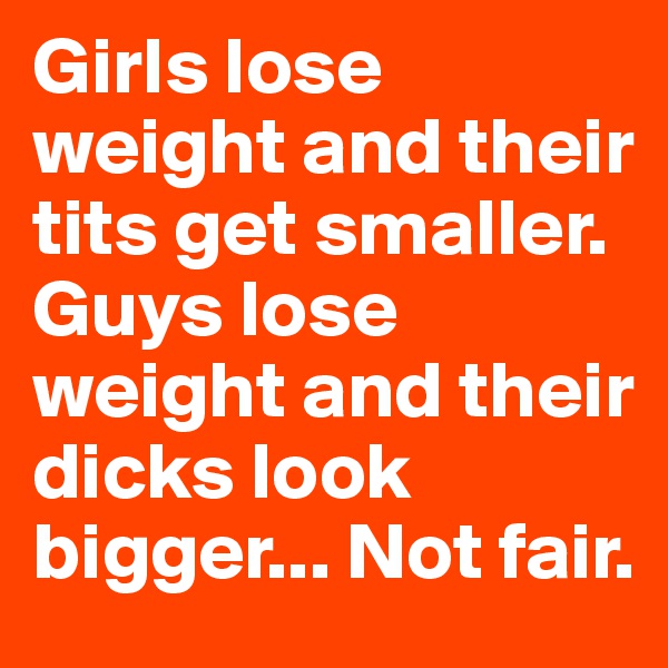 Girls lose weight and their tits get smaller. Guys lose weight and their dicks look bigger... Not fair.