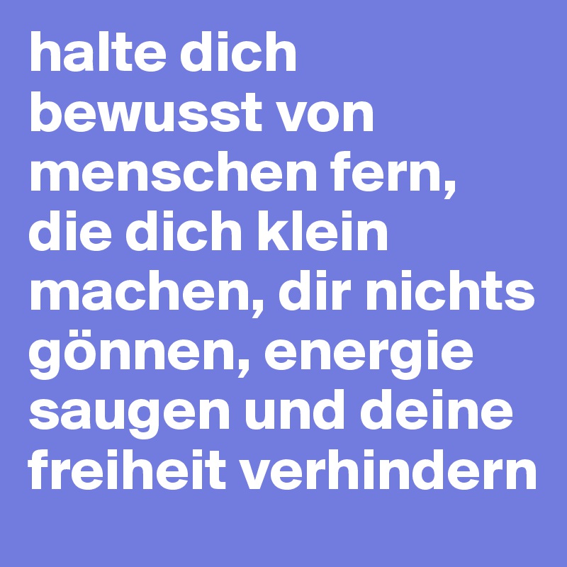 halte dich bewusst von menschen fern, die dich klein machen, dir nichts gönnen, energie saugen und deine freiheit verhindern