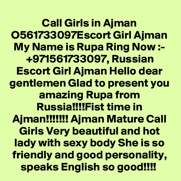 Call Girls in Ajman O561733097Escort Girl Ajman
My Name is Rupa Ring Now :- +971561733097, Russian Escort Girl Ajman Hello dear gentlemen Glad to present you amazing Rupa from Russia!!!!Fist time in Ajman!!!!!!! Ajman Mature Call Girls Very beautiful and hot lady with sexy body She is so friendly and good personality, speaks English so good!!!! 