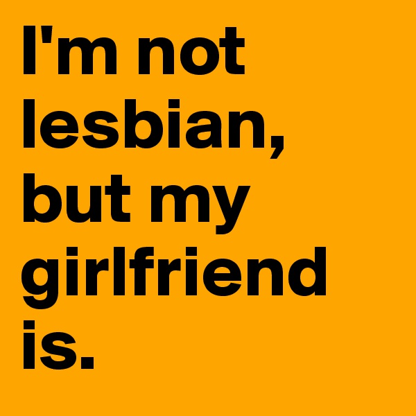 I'm not lesbian, but my girlfriend is. 