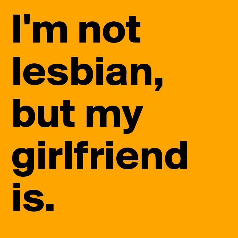 I'm not lesbian, but my girlfriend is. 