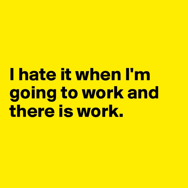 


I hate it when I'm going to work and there is work.


