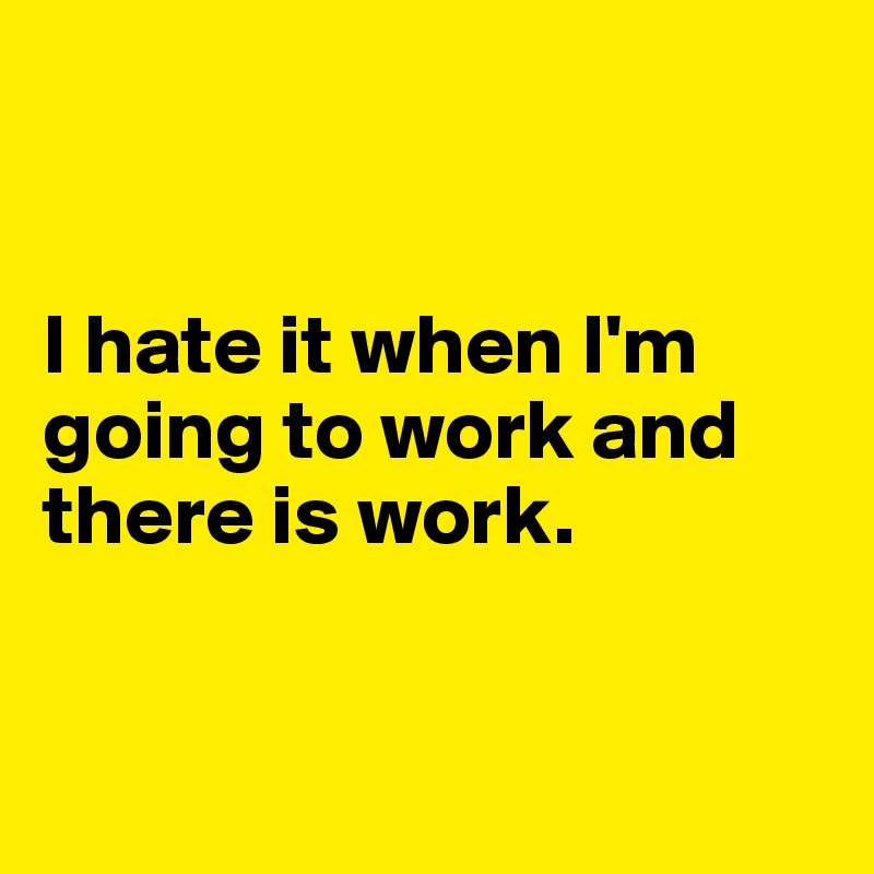 


I hate it when I'm going to work and there is work.



