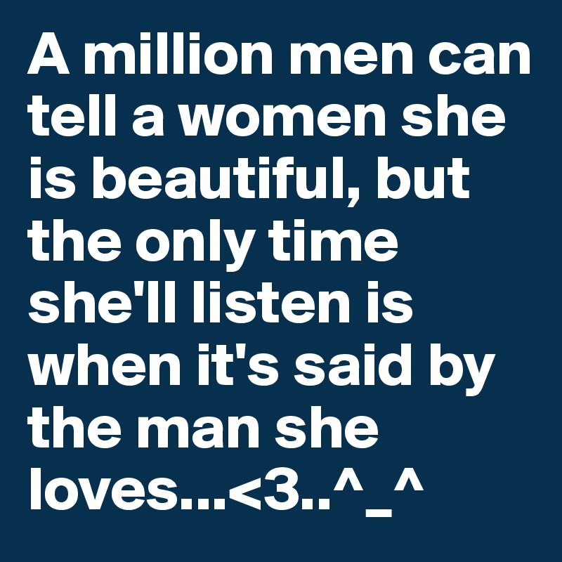 A million men can tell a women she is beautiful, but the only time she'll listen is when it's said by the man she loves...<3..^_^