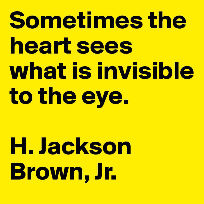 Sometimes the heart sees what is invisible to the eye. 

H. Jackson Brown, Jr. 