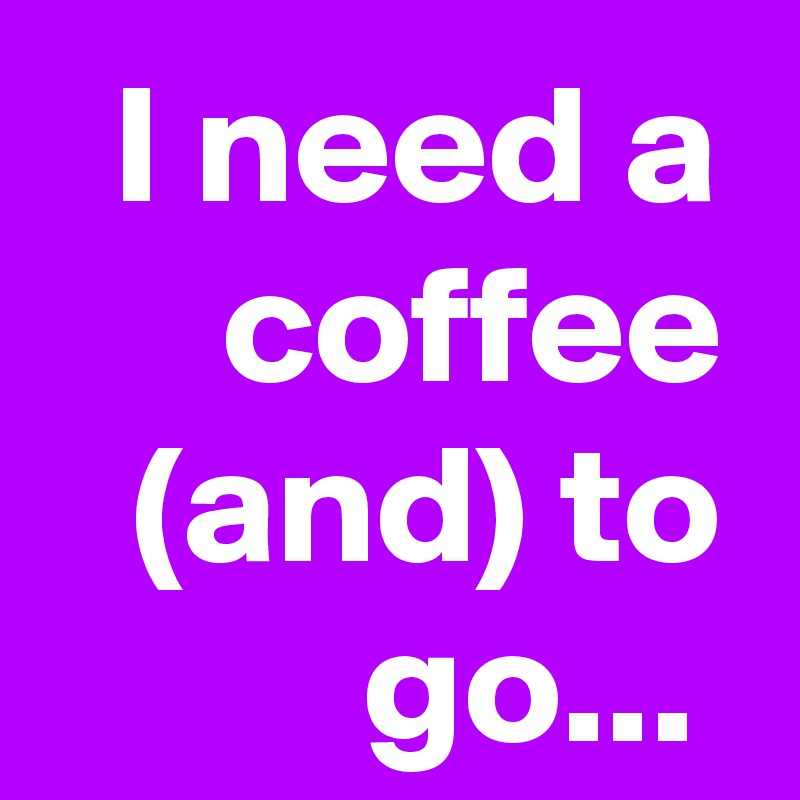 I need a coffee (and) to go... 
