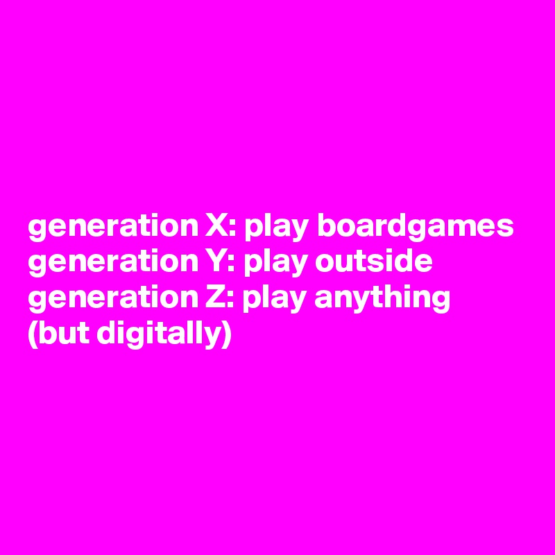 




generation X: play boardgames
generation Y: play outside
generation Z: play anything 
(but digitally)



