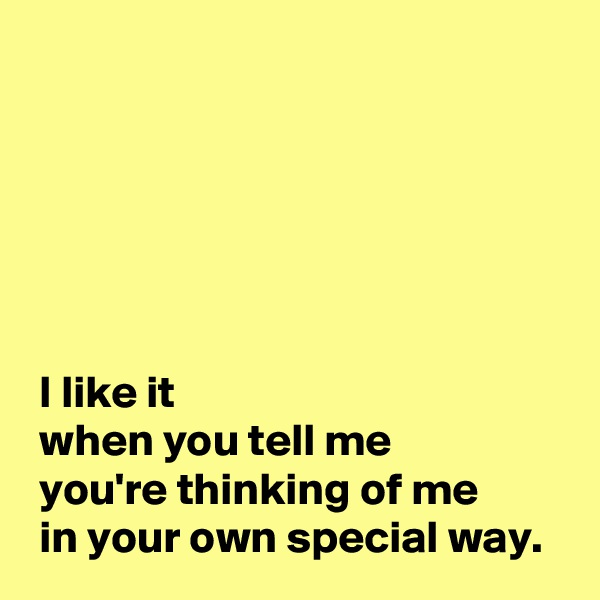






 I like it 
 when you tell me 
 you're thinking of me 
 in your own special way.