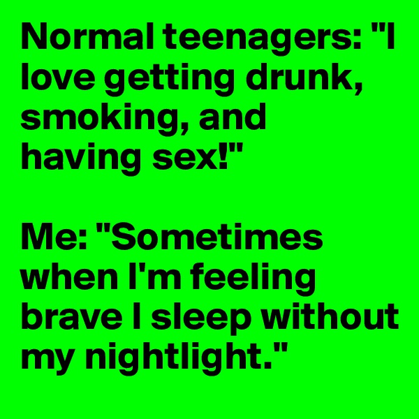 Normal teenagers: "I love getting drunk, smoking, and having sex!" 

Me: "Sometimes when I'm feeling brave I sleep without my nightlight."