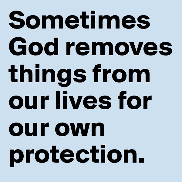 Sometimes God removes things from our lives for our own protection.