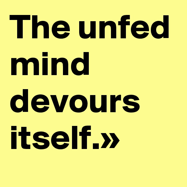 The unfed mind devours itself.»