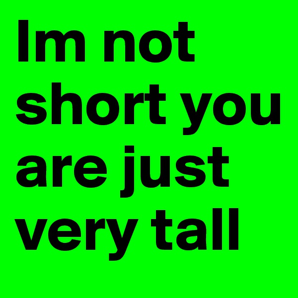 Im not short you are just very tall  