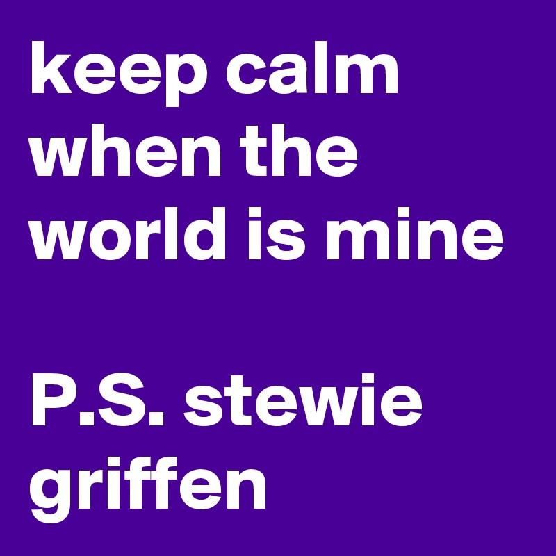 keep calm when the world is mine

P.S. stewie griffen