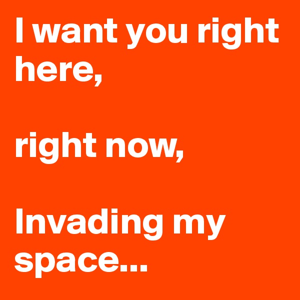 I want you right here,

right now,

Invading my space...